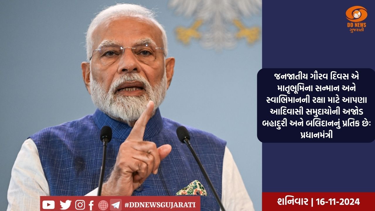 જનજાતીય ગૌરવ દિવસ એ માતૃભૂમિના સન્માન અને સ્વાભિમાનની રક્ષા માટે આપણા આદિવાસી સમુદાયોની અજોડ બહાદુરી અને બલિદાનનું પ્રતિક છેઃ પ્રધાનમંત્રી