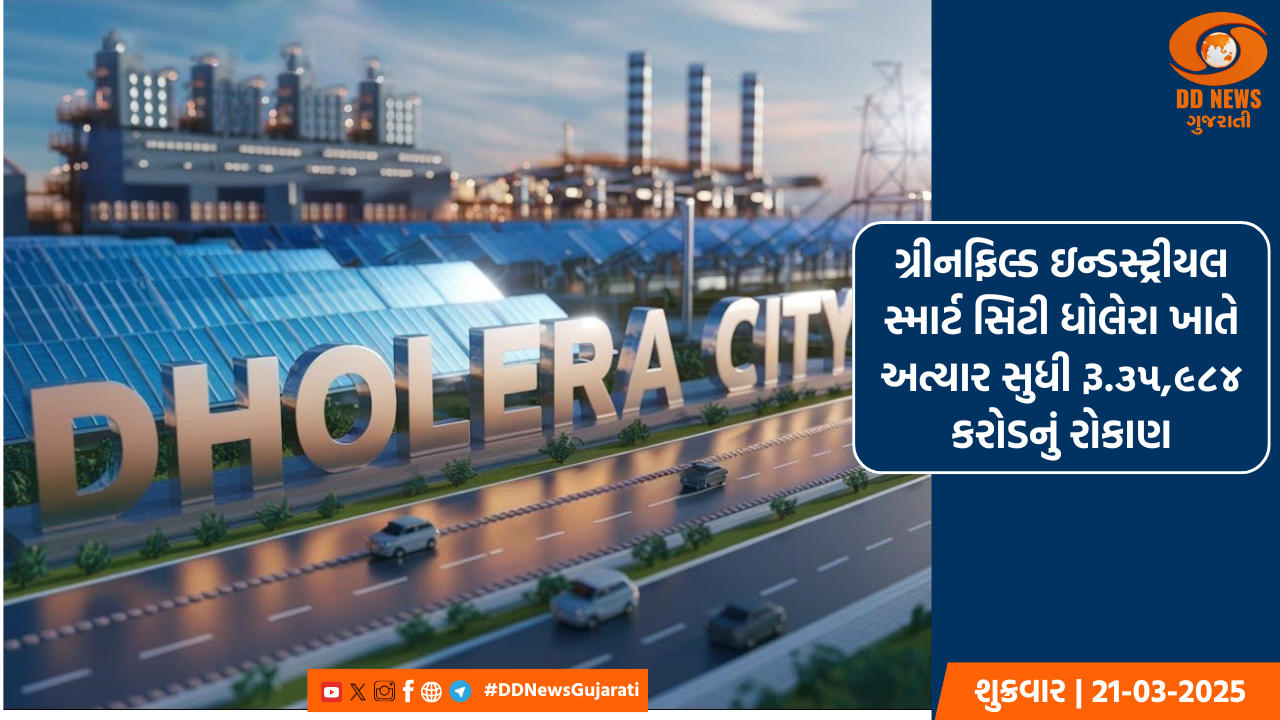 ગ્રીનફિલ્ડ ઇન્ડસ્ટ્રીયલ સ્માર્ટ સિટી ધોલેરા ખાતે અત્યાર સુધી રૂ.૩૫,૯૮૪ કરોડનું રોકાણ